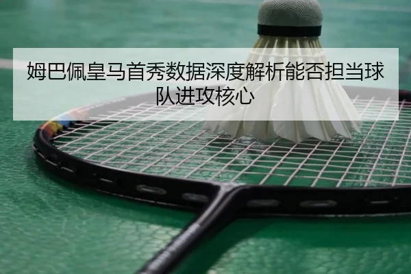 姆巴佩皇马首秀数据深度解析能否担当球队进攻核心